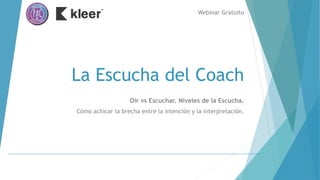 La Escucha del Coach
Webinar Gratuito
Oír vs Escuchar. Niveles de la Escucha.
Cómo achicar la brecha entre la intención y la interpretación.
 