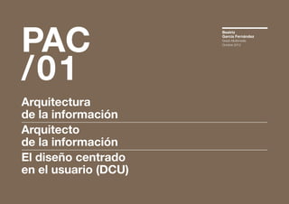 PAC
/01

Arquitectura
de la información
Arquitecto
de la información
El diseño centrado
en el usuario (DCU)

Beatriz
García Fernández
Grado Multimedia
Octubre 2012

 