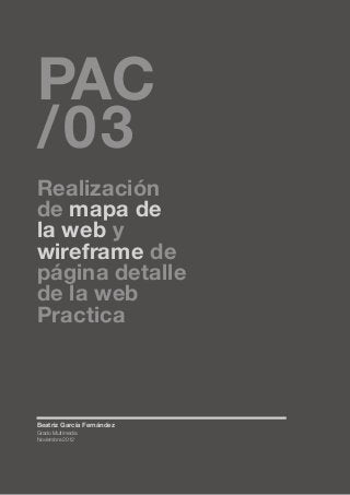 PAC
/03

Realización
de mapa de
la web y
wireframe de
página detalle
de la web
Practica

Beatriz García Fernández
Grado Multimedia
Noviembre 2012

 