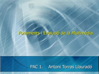 Fonaments i Evolució de la Multimèdia PAC 1.  Antoni Torras Llauradó 