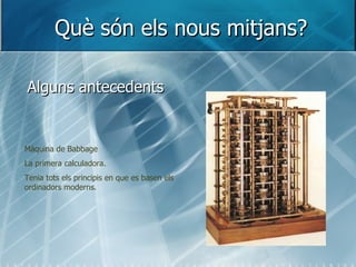Què són els nous mitjans? Alguns antecedents Màquina de Babbage La primera calculadora. Tenia tots els principis en que es basen els ordinadors moderns. 