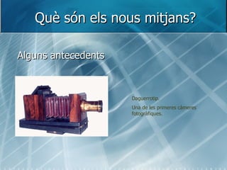 Què són els nous mitjans? Alguns antecedents Daguerrotip. Una de les primeres càmeres fotogràfiques. 