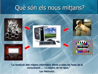 Què són els nous mitjans? “ La revolució dels mitjans informàtics afecta a totes les fases de la comunicació ... i a mitjans de tot tipus.” Lev Manovich. 
