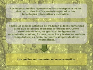 TerminologíaRepresentaciónTérmino empleado con la intención de invocar la comprensión compleja y matizada del funcionamiento de los objetos culturales, tal como se ha desarrollado en las humanidades en las últimas décadas. Al igual que todas las representaciones culturales, las de los nuevos medios también son parciales, puesto que representan y construyen algunas características de la realidad física a expensas de otras.Emplea el término “representación” en oposición a otros, y dependiendo de a qué término se oponga, el significado de “representación” cambia: Representación frente a simulación        se refiere a diversas tecnologías de pantalla.Representación frente a control         imagen interfaz.Representaciónfrente a acción oposición entre las tecnologías de representación y las de comunicación en tiempo real.Ilusionismo visual frente a simulación        el ilusionismo combina técnicas y tecnologías tradicionales para crear algo parecido visualmente a la realidad. La simulación alude a diferentes métodos informáticos para modelar otros aspectos de la realidad.Representación frente a información        inmersión del usuario en un universo imaginario de ficción frente a la oferta de un acceso eficaz a un corpus de información.