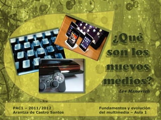 ¿Qué son los nuevos medios? LevManovich PAC1 – 2011/2012 Arantza de Castro Santos  				Fundamentos y evolución 	del multimedia – Aula 1  