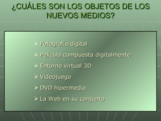 ¿CUÁLES SON LOS OBJETOS DE LOS NUEVOS MEDIOS? Fotografía digital Película compuesta digitalmente Entorno virtual 3D Videojuego DVD hipermedia La Web en su conjunto 