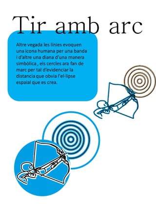 Tir amb arc
Altre vegada les línies evoquen
una icona humana per una banda
i d’altre una diana d’una manera
simbòlica , els cercles ara fan de
marc per tal d’evidenciar la
distancia que obvia l'el·lipse
espaial que es crea.
 
