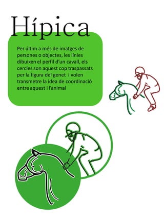 Hípica
Per últim a més de imatges de
persones o objectes, les línies
dibuixen el perfil d’un cavall, els
cercles son aquest cop traspassats
per la figura del genet i volen
transmetre la idea de coordinació
entre aquest i l’animal
 