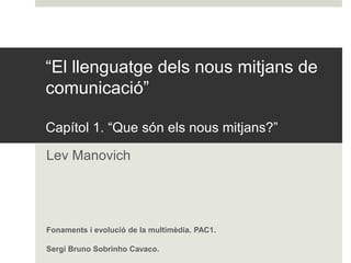 “El llenguatge dels nous mitjans de
comunicació”

Capítol 1. “Que són els nous mitjans?”

Lev Manovich




Fonaments i evolució de la multimèdia. PAC1.

Sergi Bruno Sobrinho Cavaco.
 