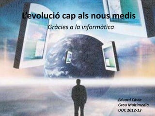 L’evolució cap als nous medis
      Gràcies a la informàtica




                                 Eduard Càvia
                                 Grau Multimedia
                                 UOC 2012-13
 