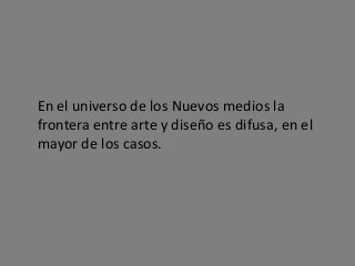 En el universo de los Nuevos medios la
frontera entre arte y diseño es difusa, en el
mayor de los casos.
 