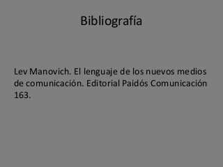 Bibliografía


Lev Manovich. El lenguaje de los nuevos medios
de comunicación. Editorial Paidós Comunicación
163.
 
