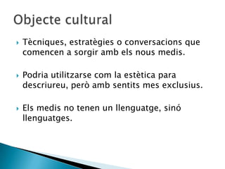   Tècniques, estratègies o conversacions que
    comencen a sorgir amb els nous medis.

   Podria utilitzarse com la estètica para
    descriureu, però amb sentits mes exclusius.

   Els medis no tenen un llenguatge, sinó
    llenguatges.
 