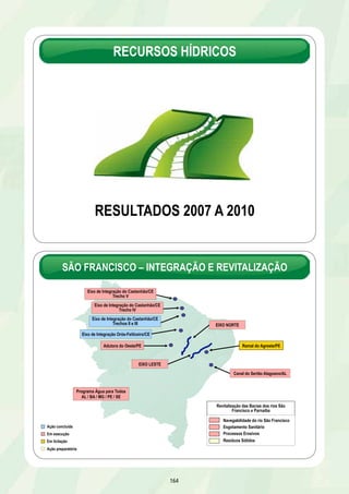 METRÔS 
RESULTADOS 2007 A 2010 
158 
Obra 
Estudos e projetos 
Ação concluída 
Em execução 
Belo Horizonte – Linha 1 – 
Eldorado a Vilarinho 
Belo Horizonte – 
Projeto das linhas 2 e 3 
Trem Urbano de Fortaleza – 
Linha Oeste 
Fortaleza – Linha Sul 
Metrô de Recife – Linha Sul 
Salvador – Lapa a Acesso Norte 
Salvador – Acesso Norte a Pirajá 
Trem Urbano de Salvador – Calçada 
a Paripe 
Rio de Janeiro 
Expansão da Linha 1 
São Paulo 
Expresso Tiradentes 
São Paulo 
Expansão da Linha 2 
Porto Alegre 
Extensão São Leopoldo – Novo Hamburgo 
Metrô de Recife – Linha Centro 
Metrô de Recife – Recuperação 
de Trens 
* Previsão em 31/12/2010 
* 
METRÔS 
 