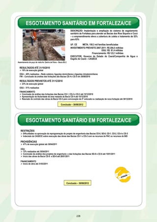 ESGOTAMENTO SANITÁRIO EM GUARULHOS/SP 
ABASTECIMENTO DE ÁGUA DE MANAUS/AM 
Unidade de captação de água bruta no Rio Negro Executor Investimento 
222 
PROVIDÊNCIAS 
Ø 79% de execução global até 30/04/2011 
Ø 91% dos Sistemas São João e Bonsucesso 
Ø 50% da vertente 3 da ETE São Miguel 
Ø 60% da vertente 2 da ETE São Miguel 
Ø 75% das Sub-bacias 08 e 09 
Ø 90% da complementação das ETEs São João e Bonsucesso 
Ø Inauguração da ETE Bonsucesso até 30/04/2011 
Conclusão - 30/09/2011 
DESCRIÇÃO: Regularização emergencial e ampliação do sistema de 
abastecimento de água nas zonas leste e norte, incluindo a 
construção de uma nova estação de tratamento de água, 
reservatórios, adutoras, redes de distribuição e ligações prediais 
UF: AM META: 306 mil famílias beneficiadas 
INVESTIMENTO PREVISTO 2007-2010: R$ 342,6 milhões – 
Financiamento 
EXECUTORES: Governo do Estado do Amazonas e Prefeitura de 
Manaus 
R$ milhões 
Estado 282,6 
Prefeitura 60,0 
RESULTADOS ATÉ 31/10/2010 
Ø 90% de execução global 
Estado – 90% realizados – ETA, captação no Rio Negro, adutoras, concretagem de reservatórios e unidades de bombeamento 
Prefeitura – 88% realizados – 647 km de rede de distribuição e 55,9 mil ligações de água 
RESULTADOS PREVISTOS ATÉ 31/12/2010 
Estado - 95% realizados 
Prefeitura - conclusão até 20/12/2010 
PROVIDÊNCIA 
Estado - conclusão até 25/02/2011 
Prefeitura Conclusão – 20/12/2010 
Estado Conclusão – 25/02/2011 
 