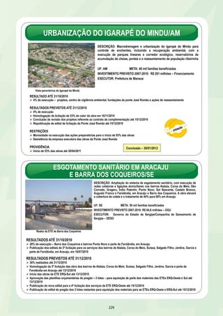 DRENAGEM URBANA NA BAIXADA FLUMINENSE/RJ 
DESCRIÇÃO: Macrodrenagem, recuperação ambiental e reassentamento 
de 2,1 mil famílias residentes nas margens dos rios Botas e Sarapuí, 
visando ao controle de enchentes nas cidades de Nova Iguaçu, Mesquita, 
Belford Roxo, São João do Meriti, Duque de Caxias, Nilópolis e Rio de 
Janeiro 
UF: RJ META: 500 mil famílias beneficiadas 
INVESTIMENTO PREVISTO 2007-2010: R$ 293,9 milhões – OGU 
EXECUTOR: Governo do Estado do Rio de Janeiro/CEHAB/INEA 
223 
RESULTADOS ATÉ 31/10/2010 
Ø 60% de execução global 
Ø 60% das redes de galerias – 3,5 km 
Ø 90% de desassoreamento dos rios Botas e Sarapuí – 2,7 milhões de metros cúbicos 
Ø 22% de pavimentação de vias marginais – 9,5 km 
Ø 50% das 252 unidades habitacionais – UH em Belford Roxo 
Ø 60% das 114 UH em Roldão Gonçalves em Mesquita 
Ø 20% das 960 UH em Trio de Ouro em São João de Meriti 
RESULTADO PREVISTO ATÉ 31/12/2010 
Ø 65% de execução 
Conclusão – 30/12/2011 
PROVIDÊNCIAS 
Ø 80% de execução global até 30/04/2011 
Ø Realização de nova licitação para a construção de 554 UH no COBREX em substituição à aquisição de UH prontas até 30/03/2011 
Ø Publicação do edital de licitação para construção de 188 UH na Rua Meriti em Mesquita até 29/04/2011 
Ø Conclusão das obras de drenagem até 30/06/2011 
Conjunto Barro Vermelho em Belford Roxo 
ABASTECIMENTO DE ÁGUA EM SALVADOR/BA 
DESCRIÇÃO: Ampliação e melhoria do sistema integrado de abastecimento 
de água de Salvador e localidades de Ilha dos Frades, Paramana, Porto 
Loreto, Praia da Costa e Ponto de Nossa Senhora de Guadalupe 
UF: BA META: 69,1 mil famílias beneficiadas 
INVESTIMENTO PREVISTO 2007-2010: R$ 83,7 milhões – OGU 
EXECUTOR: Governo do Estado da Bahia/Empresa Baiana de Águas e 
Saneamento – EMBASA 
Conexão para colocação de chaminé de equilíbrio 
RESULTADOS ATÉ 31/10/2010 
Ø 62% de execução global 
Ø Aprovação da licitação para materiais da adutora para o Reservatório 3 em 14/09/2010 
Ø Início das obras do Reservatório 3 em 15/09/2010 
Ø Início das obras das redes da Cidade Baixa em 31/10/2010 
RESULTADOS PREVISTOS ATÉ 31/12/2010 
Ø 70% realizados até 31/12/2010 
Ø Obtenção das titularidades da adutora Joanes II em 22/11/2010 
Ø Aprovação da titularidade do Reservatório R-14 até 14/12/2010 
Ø Republicação do edital de licitação das obras da Adutora, Rede e Reservatório R-14 que substituirão a etapa executada com recursos 
próprios – 1ª licitação deserta – até 15/12/2010 
PROVIDÊNCIA 
Ø 86% de execução até 30/04/2011 Conclusão – 30/12/2011 
 