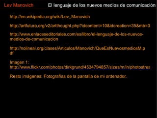 NUEVOS MEDIOS vs. VIEJOS MEDIOS Lev Manovich El lenguaje de los nuevos medios de comunicación El cine ya se basaba en el muestreo del tiempo. El   cine ya combinaba sonido, texto e imagen. Muchos   aparatos ya lo empleaban. Al comprimir los nuevos medios, pierden información. El arte ya utilizaba la interactividad mental. El   avance  de la tecnología permitirá aumentar la cantidad de información. 