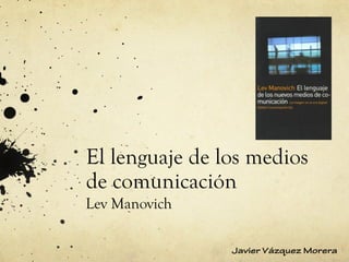 El lenguaje de los medios
de comunicación
Lev Manovich

                Javier Vázquez Morera
 