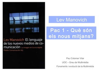 Lev Manovich

 Pac 1 - Què són
els nous mitjans?



           Pau Colomer Vilar
       UOC – Grau de Multimèdia
  Fonaments i evolució de la Multimèdia
 