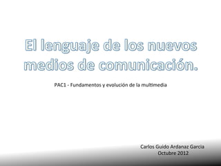 PAC1	
  -­‐	
  Fundamentos	
  y	
  evolución	
  de	
  la	
  mul7media	
  	
  




                                                         Carlos	
  Guido	
  Ardanaz	
  Garcia	
  
                                                                    Octubre	
  2012	
  
 