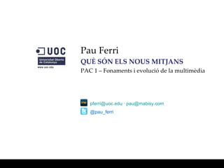 Pau Ferri
QUÈ SÓN ELS NOUS MITJANS
PAC 1 – Fonaments i evolució de la multimèdia




   pferri@uoc.edu · pau@mabisy.com
   @pau_ferri
 