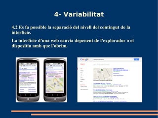 4- Variabilitat
4.2 Es fa possible la separació del nivell del contingut de la
interfície.
La interfície d'una web canvia depenent de l'explorador o el
dispositiu amb que l'obrim.
 