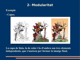 2- Modularitat
Exemple
- Capes.




     Blood Elf Color Process, Nacho Fernandez

La capa de linia, la de color i la d'ombra son tres elements
independents, que s'uneixen per formar la imatge final.
 