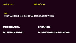 seminar no. 11 date- 19/07/22
topic:
PREANAESTHETICCHECKUP ANDDOCUMENTATION
MODERATOR :
Dr. UMA MANDAL
SPEAKER :
Dr.KRISHANU MAJUMDAR
 