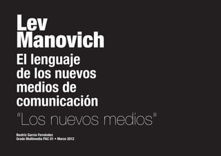 Lev
Manovich
El lenguaje
de los nuevos
medios de
comunicación
“Los nuevos medios”
Beatriz García Fernández
Grado Multimedia PAC O1 • Marzo 2012
 