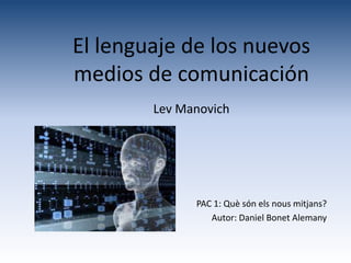 El lenguaje de los nuevos
medios de comunicación
        Lev Manovich




              PAC 1: Què són els nous mitjans?
                 Autor: Daniel Bonet Alemany
 