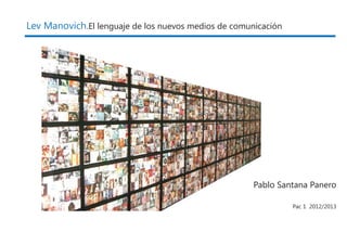 Lev Manovich.El lenguaje de los nuevos medios de comunicación




                                                      Pablo Santana Panero

                                                                Pac 1 2012/2013
 