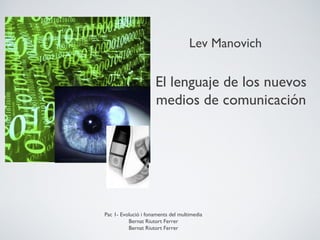 Lev Manovich

                     El lenguaje de los nuevos
                     medios de comunicación




Pac 1- Evolució i fonaments del multimedia
          Bernat Riutort Ferrer
          Bernat Riutort Ferrer
 