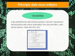 Principis dels nous mitjans Variabilitat A les prefer ències del sistema podem canviar l’aparença  del escriptori del nostre ordinador: fons de pantalla, color de les barres, mida del text, etc. 