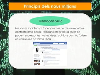 Principis dels nous mitjans Transcodificaci ó Les xarxes socials com Facebook ens permeten mantenir contacte amb amics i familiars i afegir-nos a grups on podem expressar les nostres idees i opinions com ho fariem en una reuni ó de forma física.   