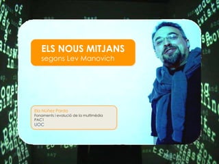 ELS NOUS MITJANS segons Lev Manovich Ela N úñez Pardo Fonaments i evolució de la multimèdia  PAC1 UOC 