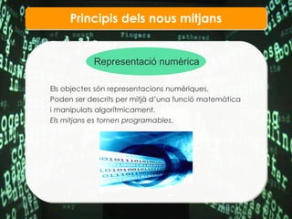 Principis dels nous mitjans Representaci ó numèrica Els objectes són representacions numèriques.  Poden ser descrits per mitj à d’una funció matemàtica   i manipulats algorítmicament. Els mitjans es tornen programables . 