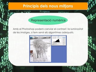 Principis dels nous mitjans Representaci ó numèrica Amb el Photoshop podem canviar el contrast i la luminositat de les imatges, si fem servir els algorritmes adequats. 
