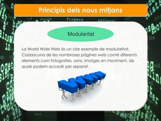 Principis dels nous mitjans Modularitat La World Wide Web  és un clar exemple de modularitat.  Cadascuna de les nombroses págines web conté diferents elements com fotografies, sons, imatges en moviment, als quals podem accedir per separat . 