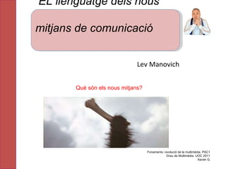 Lev  Manovich Fonaments i evolució de la multimèdia. PAC1 Grau de Multimèdia. UOC 2011 Xavier G. Què són els nous mitjans? EL llenguatge dels nous  mitjans de comunicació 