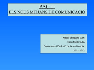 PAC 1:
ELS NOUS MITJANS DE COMUNICACIÓ




                               Nadal Burguera Garí
                                   Grau Multimèdia
              Fonaments i Evolució de la multimèdia
                                         2011-2012
 