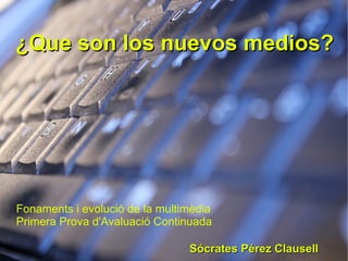 ¿Que son los nuevos medios?




Fonaments i evolució de la multimèdia
Primera Prova d'Avaluació Continuada

                                Sócrates Pérez Clausell
 