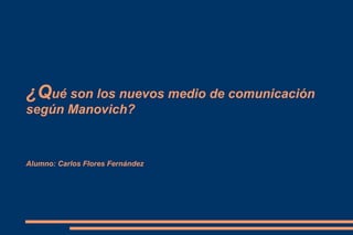 ¿Q ué son los nuevos medio de comunicación según Manovich? Alumno: Carlos Flores Fernández 