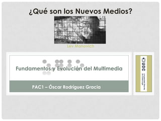 ¿Qué son los Nuevos Medios?



                   Lev Manovich




Fundamentos y Evolución del Multimedia


     PAC1 – Óscar Rodríguez Gracia
 