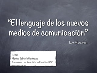 “El lenguaje de los nuevos
medios de comunicación”
                                               Lev Manovich


 PAC 1
 Mónica Sobrado Rodríguez
 Fonaments i evolució de la multimèdia - UOC
 