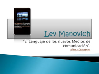 LevManovich “El Lenguaje de los nuevos Medios de comunicación”.Ideas y Conceptos. 