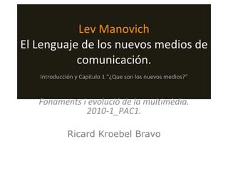 Lev Manovich El Lenguaje de los nuevos medios de comunicación. Fonaments i evolució de la multimèdia. 2010-1_PAC1. Ricard Kroebel Bravo Introducción y Capitulo 1 “¿Que son los nuevos medios?” 