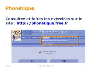 Phonétique Consultez et faites les exercices sur le site :  http://phonetique.free.fr 30/10/11 [email_address] 