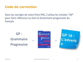 Code de correction  GP : Grammaire Progressive 30/10/11 [email_address] Dans les corrigés de votre fiche PAC, j’utilise les initiales “GP” pour faire référence au livre la Grammaire progressive du français. = = 