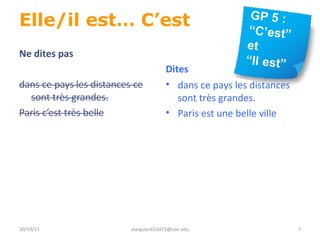 Elle/il est… C’est Ne dites pas Dites  dans ce pays les distances sont très grandes.  Paris est une belle ville 30/10/11 [email_address] 