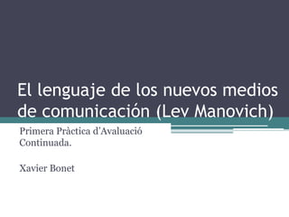 El lenguaje de los nuevos medios
de comunicación (Lev Manovich)
Primera Pràctica d’Avaluació
Continuada.

Xavier Bonet
 